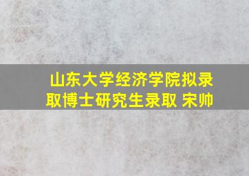 山东大学经济学院拟录取博士研究生录取 宋帅